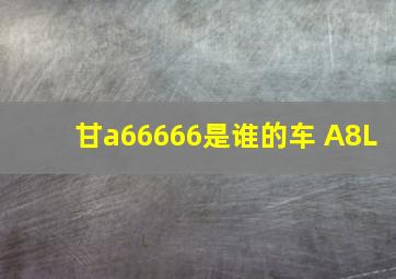 甘a66666是谁的车 A8L